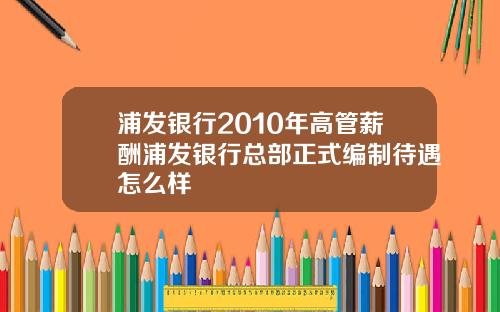 浦发银行2010年高管薪酬浦发银行总部正式编制待遇怎么样