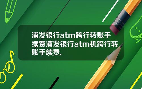 浦发银行atm跨行转账手续费浦发银行atm机跨行转账手续费.