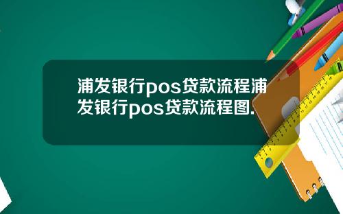 浦发银行pos贷款流程浦发银行pos贷款流程图.