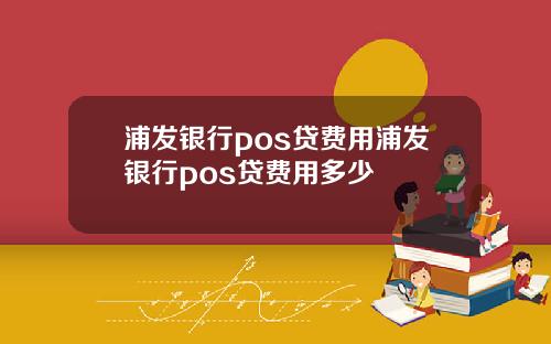 浦发银行pos贷费用浦发银行pos贷费用多少