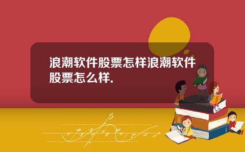 浪潮软件股票怎样浪潮软件股票怎么样.