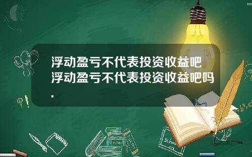 浮动盈亏不代表投资收益吧浮动盈亏不代表投资收益吧吗.