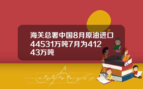 海关总署中国8月原油进口44531万吨7月为41243万吨