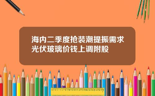 海内二季度抢装潮提振需求光伏玻璃价钱上调附股