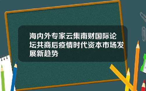 海内外专家云集南财国际论坛共商后疫情时代资本市场发展新趋势