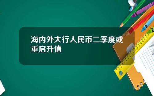 海内外大行人民币二季度或重启升值