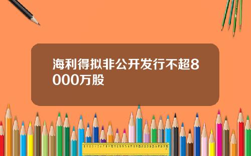 海利得拟非公开发行不超8000万股
