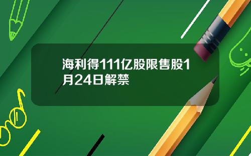 海利得111亿股限售股1月24日解禁