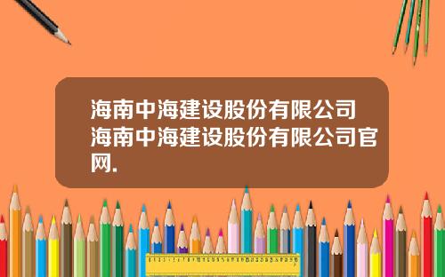 海南中海建设股份有限公司海南中海建设股份有限公司官网.