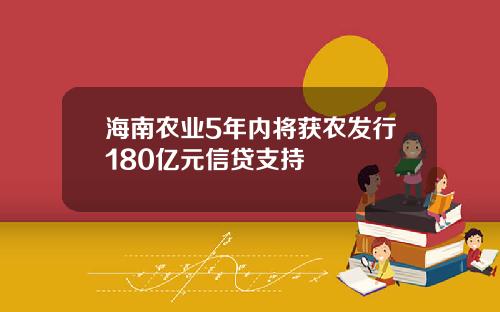 海南农业5年内将获农发行180亿元信贷支持