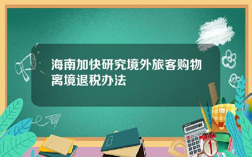 海南加快研究境外旅客购物离境退税办法