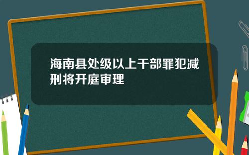 海南县处级以上干部罪犯减刑将开庭审理