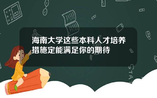 海南大学这些本科人才培养措施定能满足你的期待