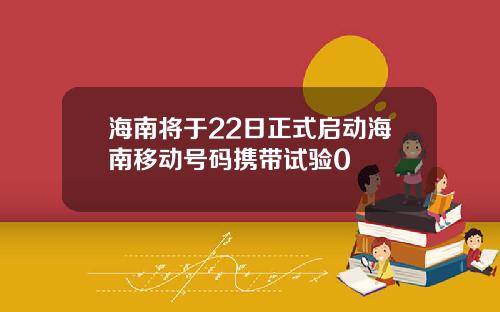 海南将于22日正式启动海南移动号码携带试验0