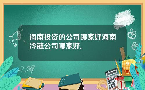 海南投资的公司哪家好海南冷链公司哪家好.
