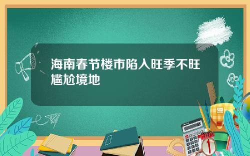 海南春节楼市陷入旺季不旺尴尬境地