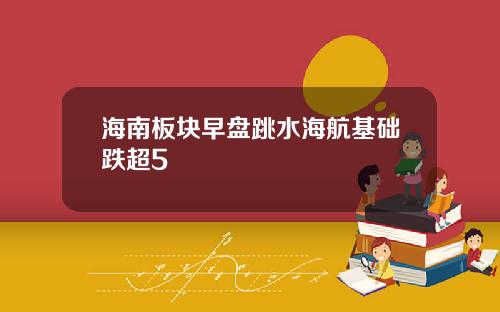 海南板块早盘跳水海航基础跌超5