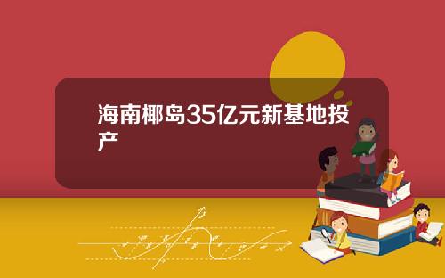 海南椰岛35亿元新基地投产