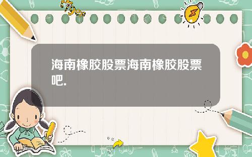 海南橡胶股票海南橡胶股票吧.