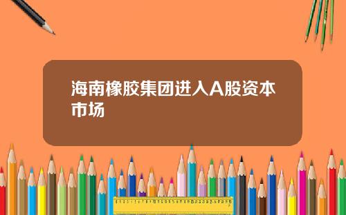海南橡胶集团进入A股资本市场