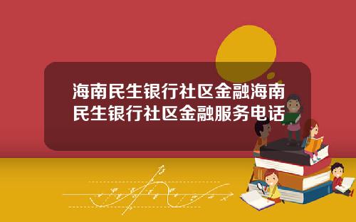 海南民生银行社区金融海南民生银行社区金融服务电话