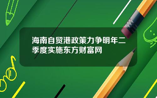 海南自贸港政策力争明年二季度实施东方财富网