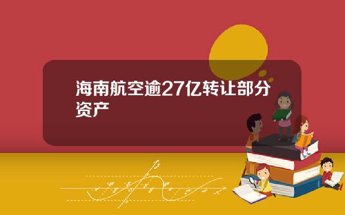 海南航空逾27亿转让部分资产