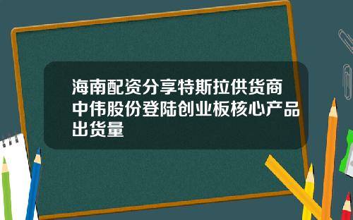 海南配资分享特斯拉供货商中伟股份登陆创业板核心产品出货量
