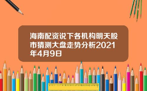 海南配资说下各机构明天股市猜测大盘走势分析2021年4月9日