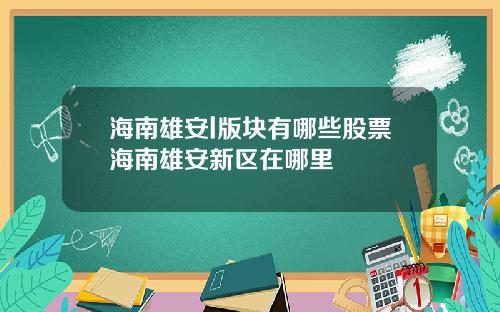 海南雄安l版块有哪些股票海南雄安新区在哪里