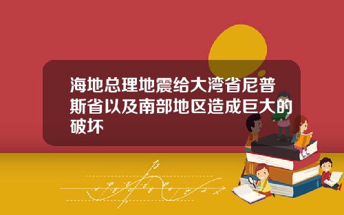海地总理地震给大湾省尼普斯省以及南部地区造成巨大的破坏