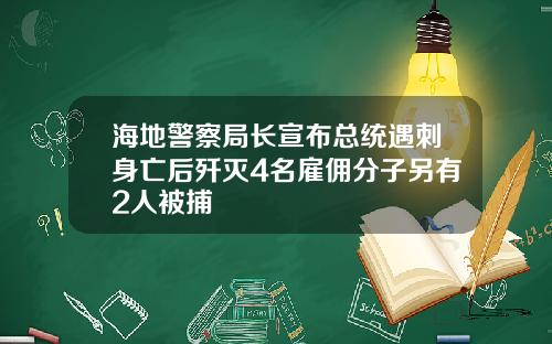 海地警察局长宣布总统遇刺身亡后歼灭4名雇佣分子另有2人被捕