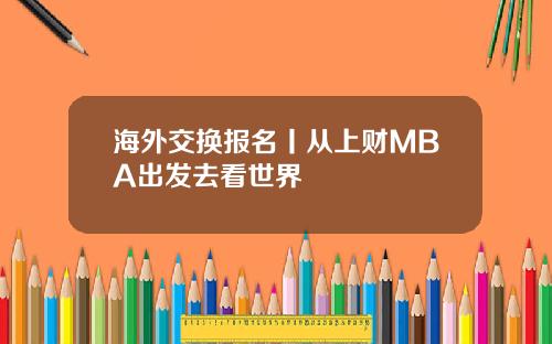 海外交换报名丨从上财MBA出发去看世界