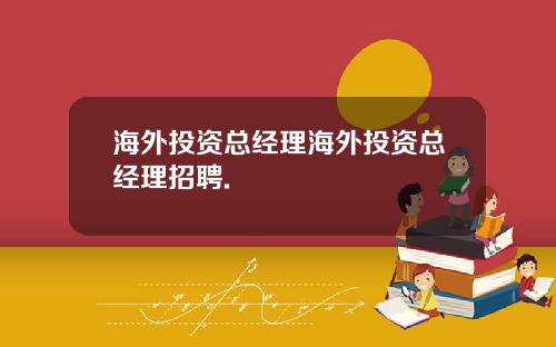 海外投资总经理海外投资总经理招聘.