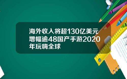海外收入将超130亿美元增幅逾48国产手游2020年玩嗨全球