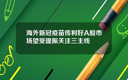 海外新冠疫苗传利好A股市场望受提振关注三主线