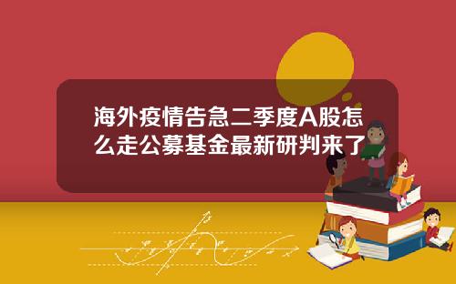 海外疫情告急二季度A股怎么走公募基金最新研判来了