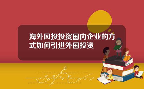 海外风投投资国内企业的方式如何引进外国投资