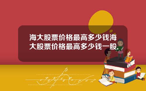 海大股票价格最高多少钱海大股票价格最高多少钱一股.