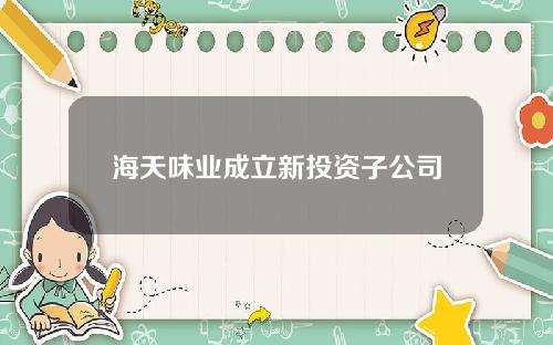 海天味业成立新投资子公司