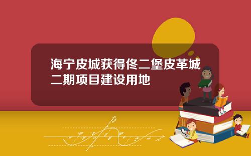 海宁皮城获得佟二堡皮革城二期项目建设用地