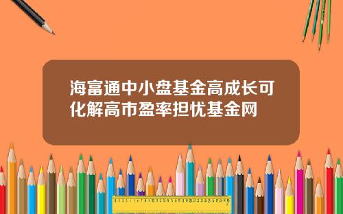 海富通中小盘基金高成长可化解高市盈率担忧基金网