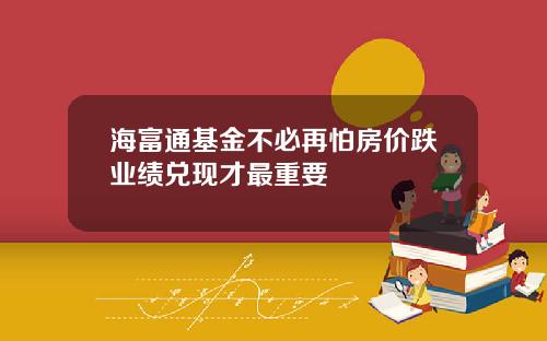 海富通基金不必再怕房价跌业绩兑现才最重要