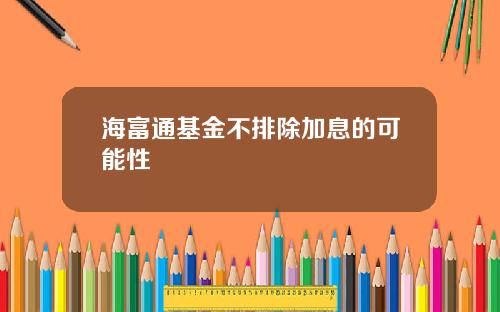 海富通基金不排除加息的可能性