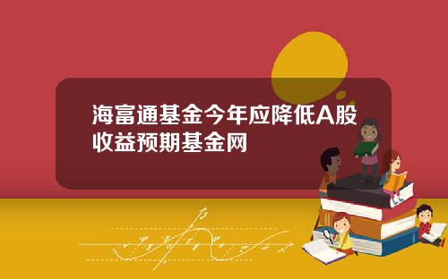 海富通基金今年应降低A股收益预期基金网