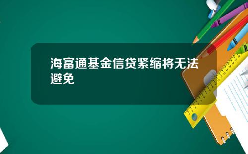 海富通基金信贷紧缩将无法避免