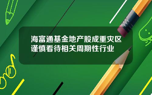 海富通基金地产股成重灾区谨慎看待相关周期性行业