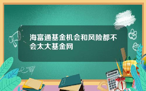 海富通基金机会和风险都不会太大基金网