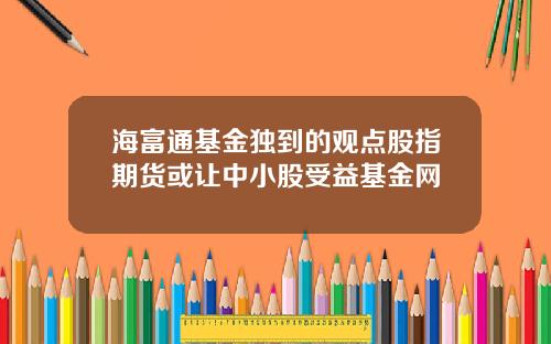 海富通基金独到的观点股指期货或让中小股受益基金网