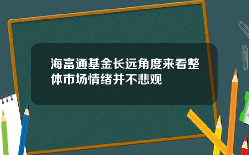 海富通基金长远角度来看整体市场情绪并不悲观